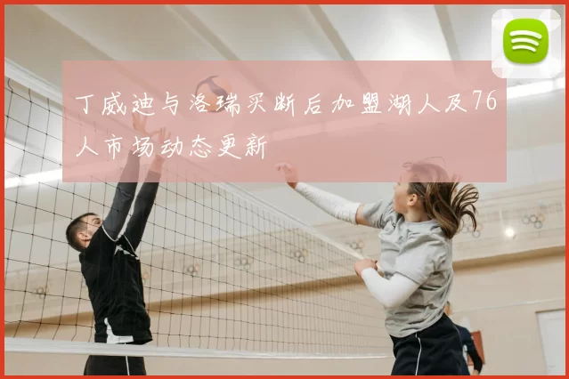 丁威迪与洛瑞买断后加盟湖人及76人市场动态更新
