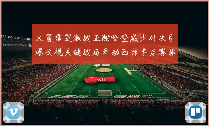 火箭雷霆激战正酣哈登威少对决引爆收视关键战局牵动西部季后赛排名