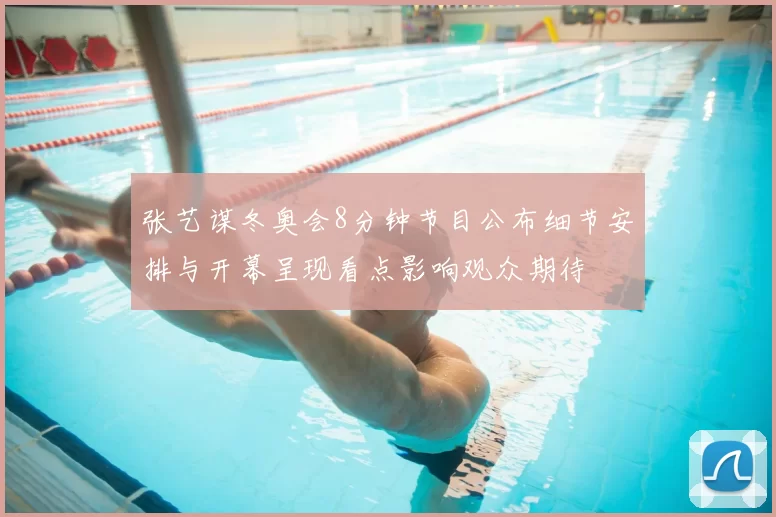 张艺谋冬奥会8分钟节目公布细节安排与开幕呈现看点影响观众期待