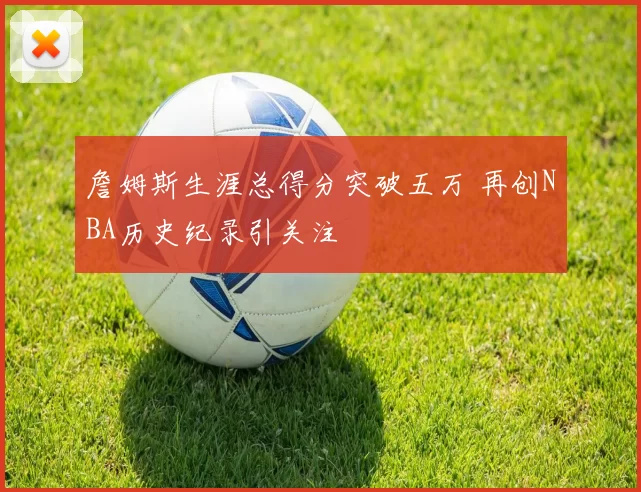 詹姆斯生涯总得分突破五万 再创NBA历史纪录引关注