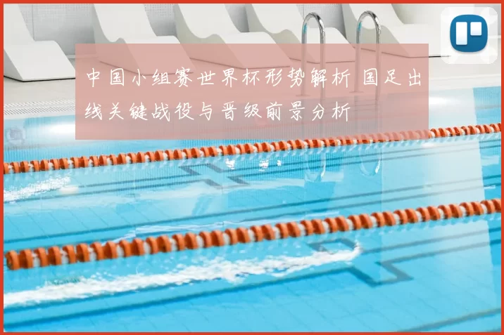 中国小组赛世界杯形势解析 国足出线关键战役与晋级前景分析