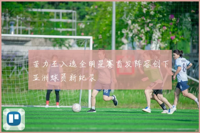苦力王入选全明星赛首发阵容创下亚洲球员新纪录