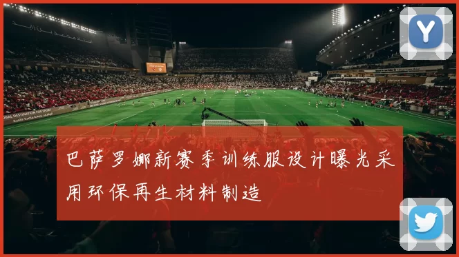 巴萨罗娜新赛季训练服设计曝光采用环保再生材料制造