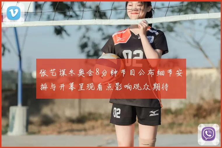 张艺谋冬奥会8分钟节目公布细节安排与开幕呈现看点影响观众期待