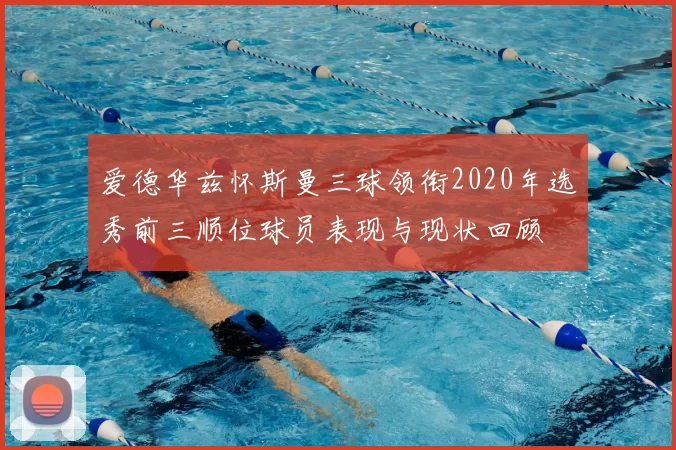 爱德华兹怀斯曼三球领衔2020年选秀前三顺位球员表现与现状回顾
