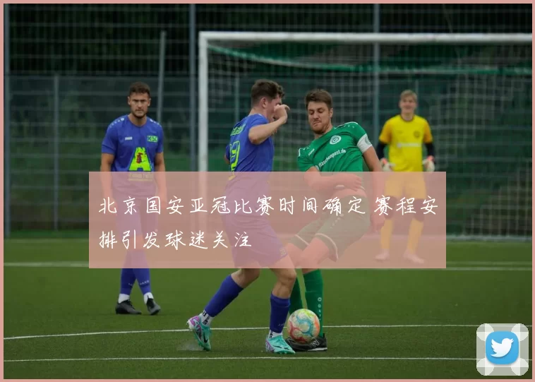 北京国安亚冠比赛时间确定 赛程安排引发球迷关注