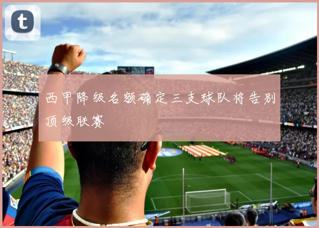 西甲降级名额确定三支球队将告别顶级联赛