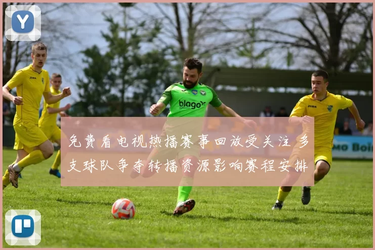 免费看电视热播赛事回放受关注 多支球队争夺转播资源影响赛程安排