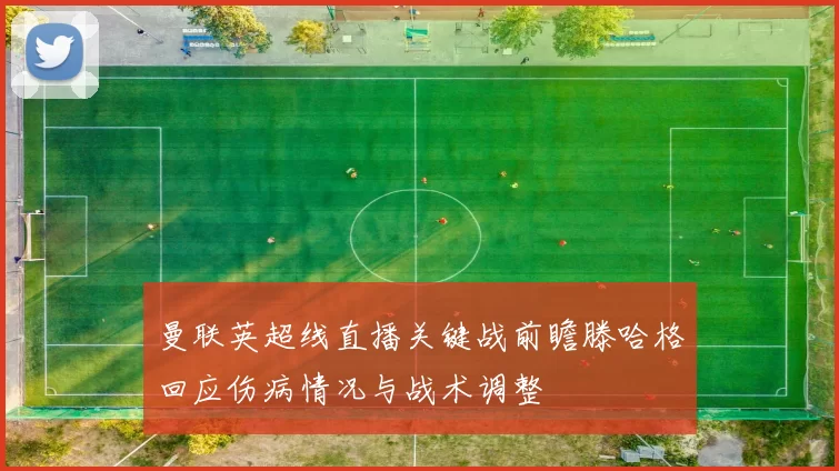 曼联英超线直播关键战前瞻滕哈格回应伤病情况与战术调整