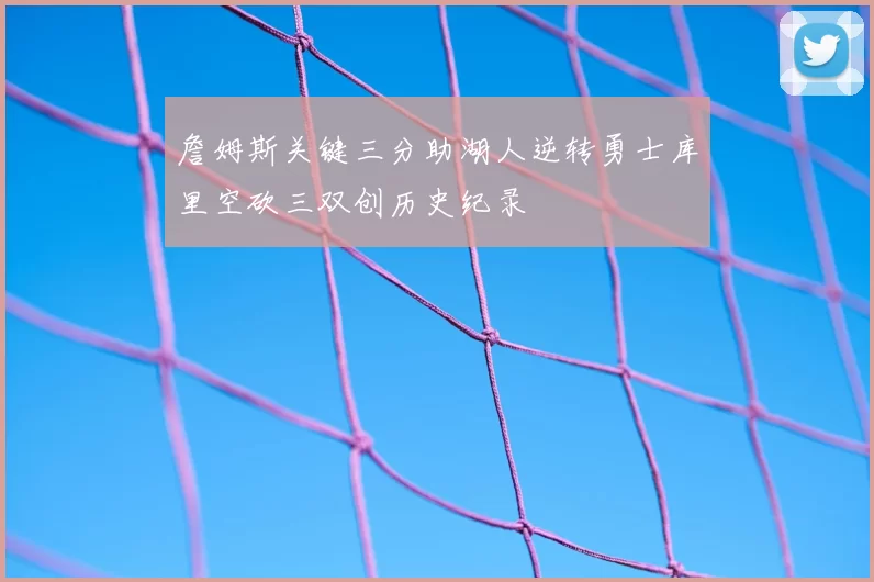 詹姆斯关键三分助湖人逆转勇士库里空砍三双创历史纪录