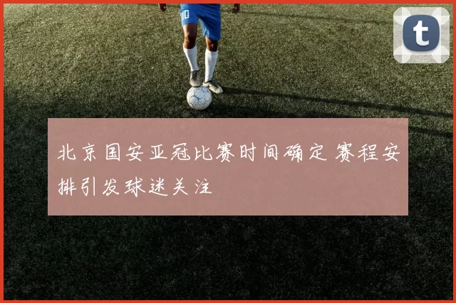 北京国安亚冠比赛时间确定 赛程安排引发球迷关注