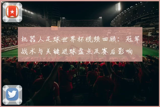 机器人足球世界杯视频回顾：冠军战术与关键进球盘点及赛后影响