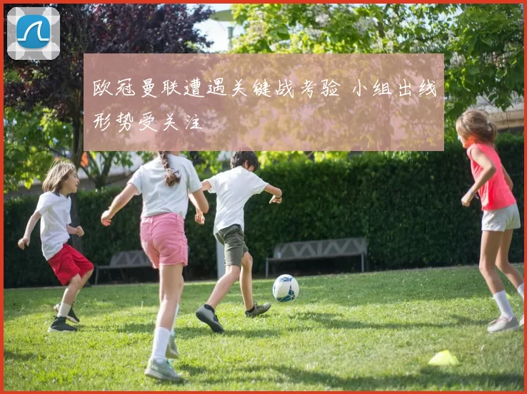欧冠曼联遭遇关键战考验 小组出线形势受关注