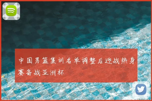 中国男篮集训名单调整后迎战热身赛备战亚洲杯