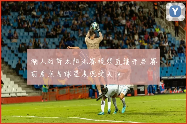 湖人对阵太阳比赛视频直播开启 赛前看点与球星表现受关注