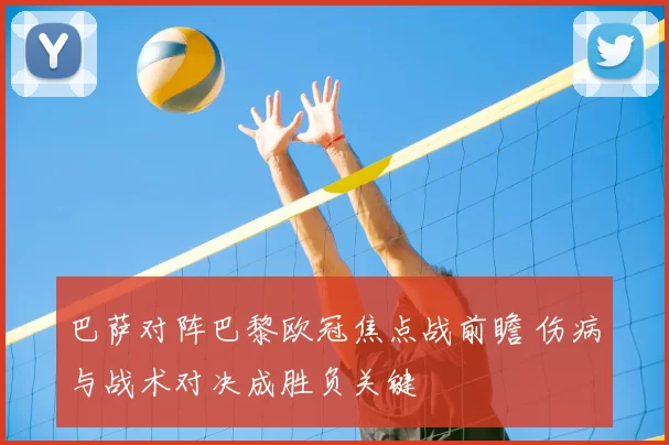 巴萨对阵巴黎欧冠焦点战前瞻 伤病与战术对决成胜负关键
