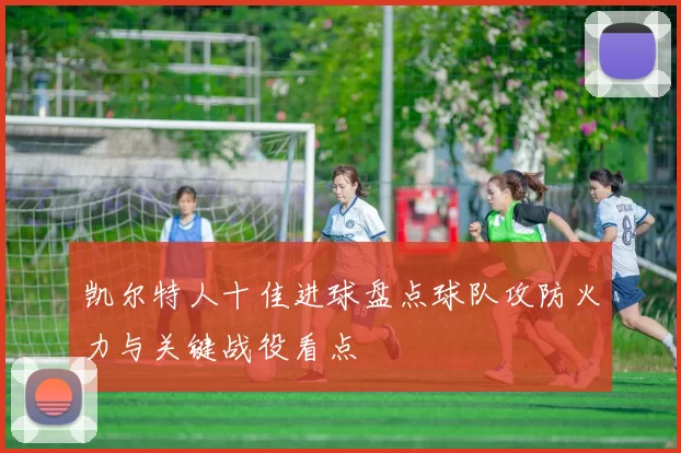 凯尔特人十佳进球盘点球队攻防火力与关键战役看点