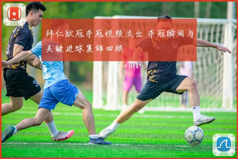 拜仁欧冠夺冠视频流出 夺冠瞬间与关键进球集锦回顾