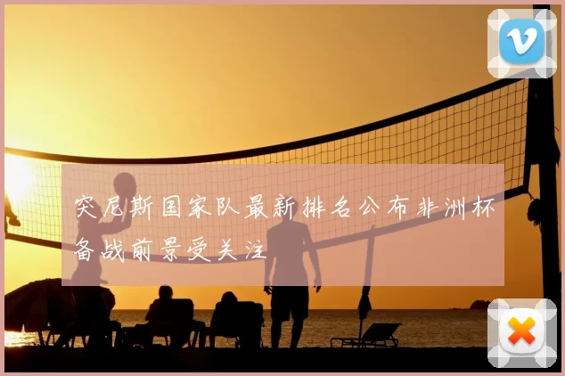 突尼斯国家队最新排名公布非洲杯备战前景受关注