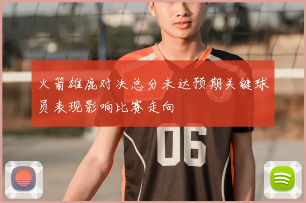 火箭雄鹿对决总分未达预期关键球员表现影响比赛走向