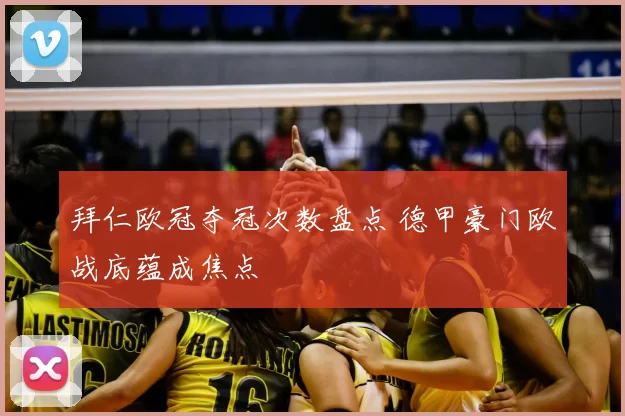 拜仁欧冠夺冠次数盘点 德甲豪门欧战底蕴成焦点