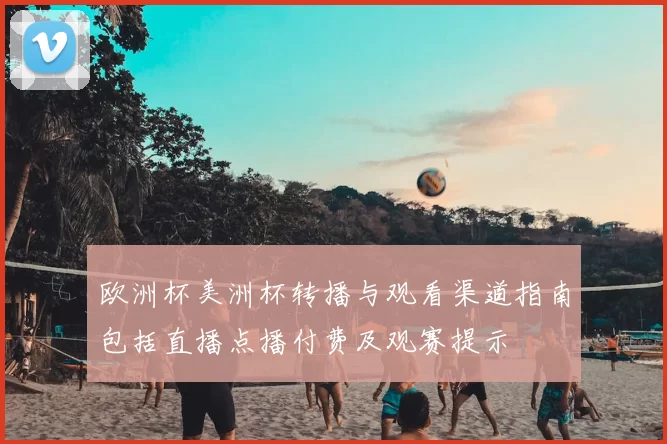 欧洲杯美洲杯转播与观看渠道指南包括直播点播付费及观赛提示