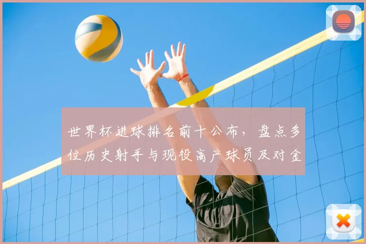 世界杯进球排名前十公布，盘点多位历史射手与现役高产球员及对金靴影响